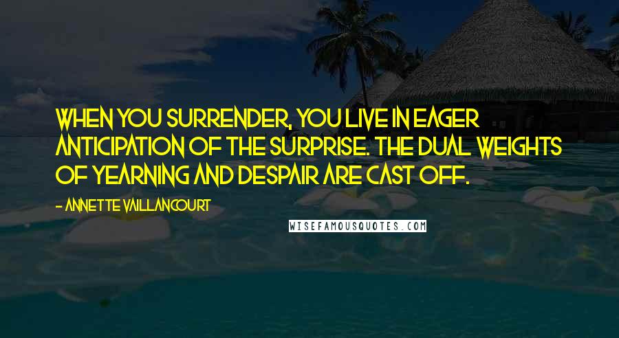 Annette Vaillancourt Quotes: When you surrender, you live in eager anticipation of the surprise. The dual weights of yearning and despair are cast off.