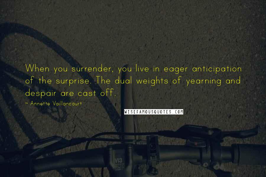 Annette Vaillancourt Quotes: When you surrender, you live in eager anticipation of the surprise. The dual weights of yearning and despair are cast off.