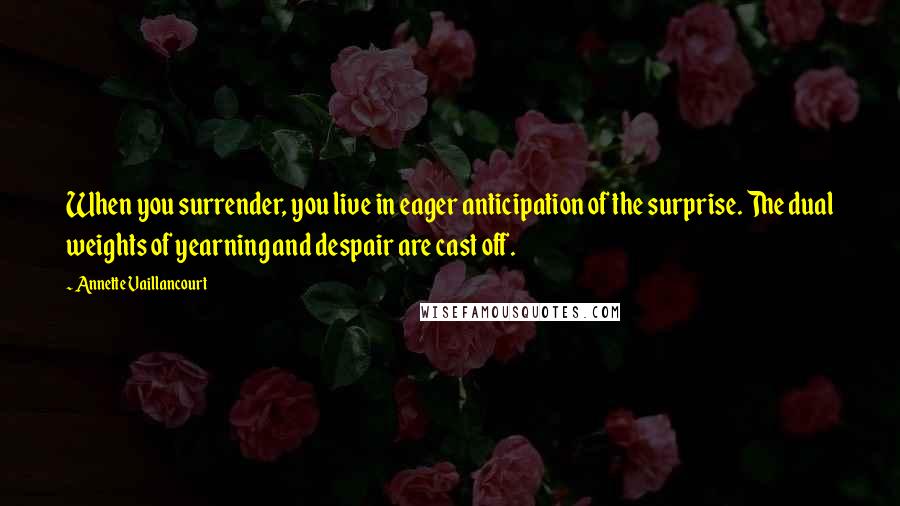 Annette Vaillancourt Quotes: When you surrender, you live in eager anticipation of the surprise. The dual weights of yearning and despair are cast off.