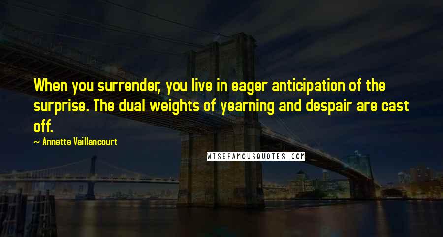 Annette Vaillancourt Quotes: When you surrender, you live in eager anticipation of the surprise. The dual weights of yearning and despair are cast off.