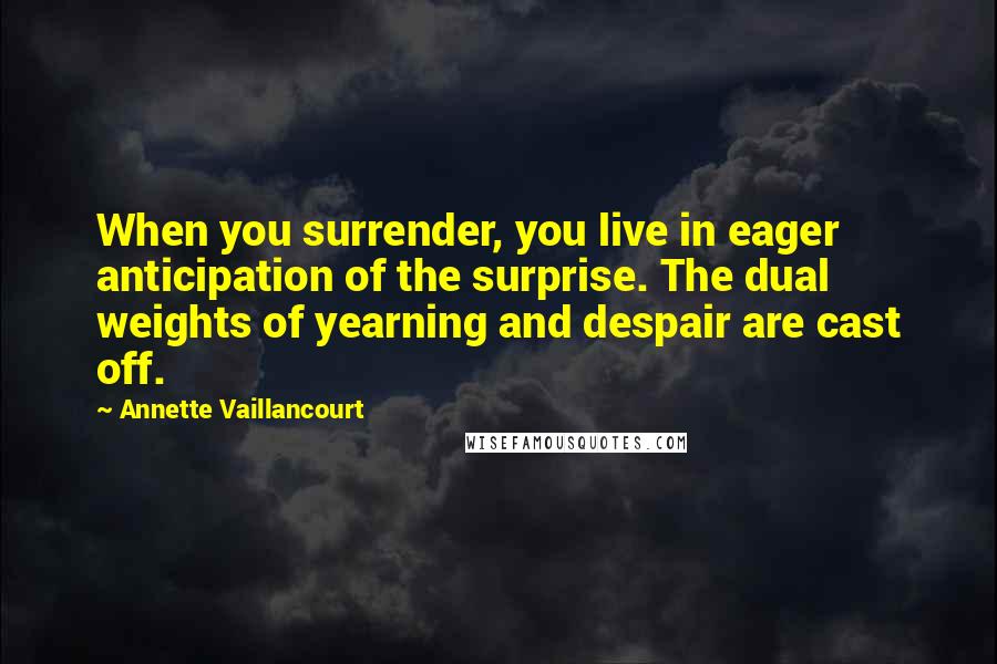Annette Vaillancourt Quotes: When you surrender, you live in eager anticipation of the surprise. The dual weights of yearning and despair are cast off.