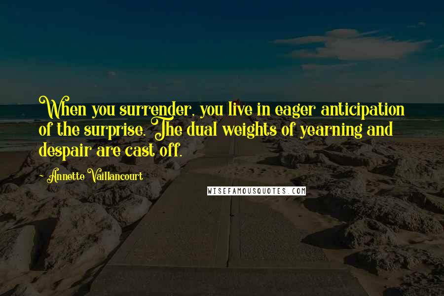 Annette Vaillancourt Quotes: When you surrender, you live in eager anticipation of the surprise. The dual weights of yearning and despair are cast off.