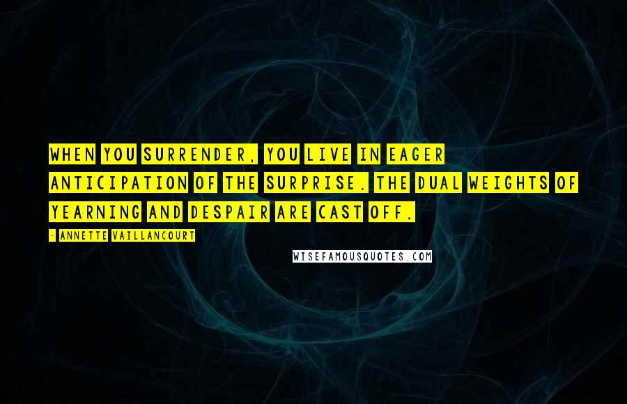 Annette Vaillancourt Quotes: When you surrender, you live in eager anticipation of the surprise. The dual weights of yearning and despair are cast off.