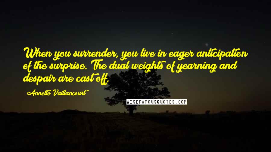 Annette Vaillancourt Quotes: When you surrender, you live in eager anticipation of the surprise. The dual weights of yearning and despair are cast off.