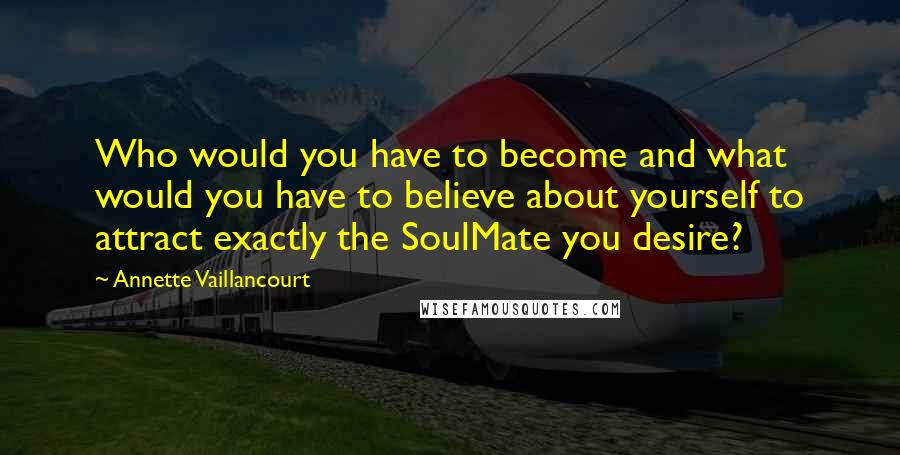 Annette Vaillancourt Quotes: Who would you have to become and what would you have to believe about yourself to attract exactly the SoulMate you desire?