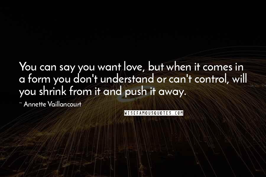 Annette Vaillancourt Quotes: You can say you want love, but when it comes in a form you don't understand or can't control, will you shrink from it and push it away.