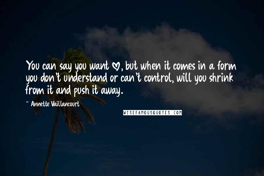 Annette Vaillancourt Quotes: You can say you want love, but when it comes in a form you don't understand or can't control, will you shrink from it and push it away.