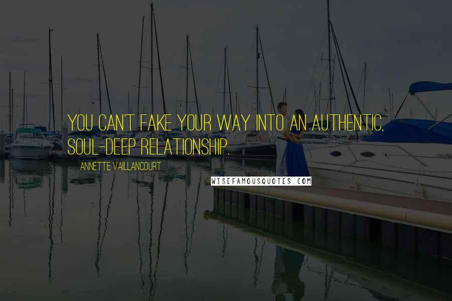 Annette Vaillancourt Quotes: You can't fake your way into an authentic, soul-deep relationship.