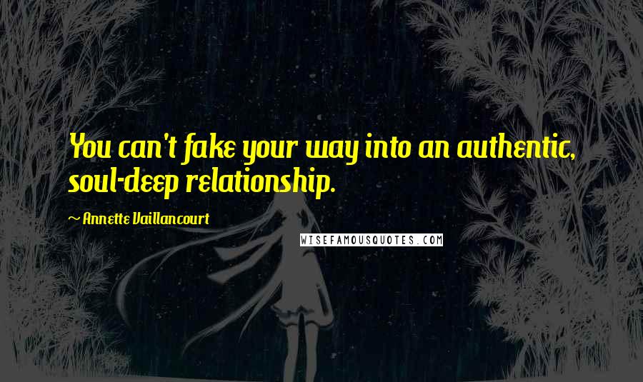 Annette Vaillancourt Quotes: You can't fake your way into an authentic, soul-deep relationship.