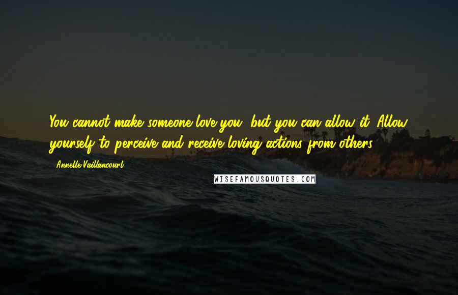 Annette Vaillancourt Quotes: You cannot make someone love you, but you can allow it. Allow yourself to perceive and receive loving actions from others.