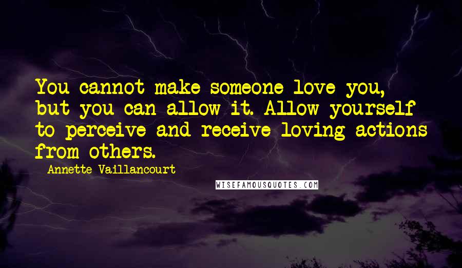 Annette Vaillancourt Quotes: You cannot make someone love you, but you can allow it. Allow yourself to perceive and receive loving actions from others.