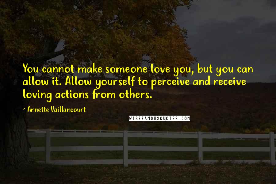 Annette Vaillancourt Quotes: You cannot make someone love you, but you can allow it. Allow yourself to perceive and receive loving actions from others.