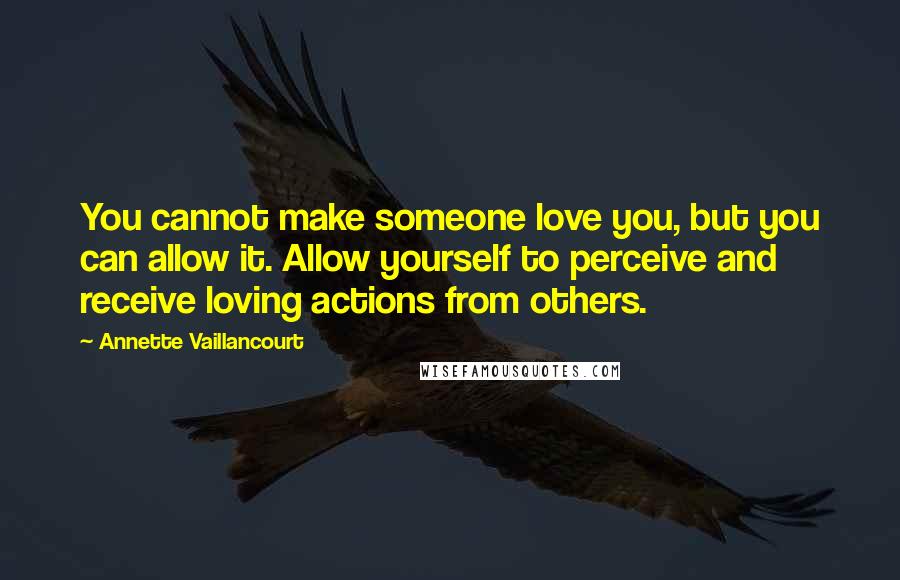 Annette Vaillancourt Quotes: You cannot make someone love you, but you can allow it. Allow yourself to perceive and receive loving actions from others.