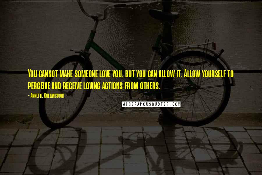 Annette Vaillancourt Quotes: You cannot make someone love you, but you can allow it. Allow yourself to perceive and receive loving actions from others.