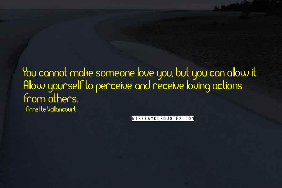 Annette Vaillancourt Quotes: You cannot make someone love you, but you can allow it. Allow yourself to perceive and receive loving actions from others.