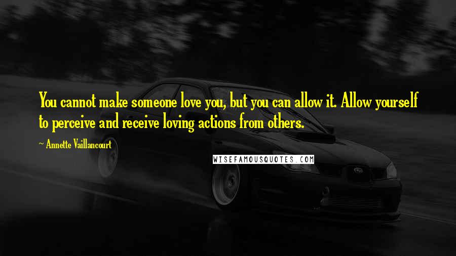 Annette Vaillancourt Quotes: You cannot make someone love you, but you can allow it. Allow yourself to perceive and receive loving actions from others.