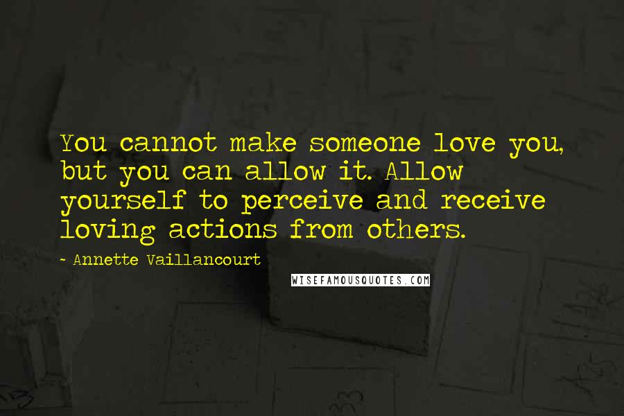 Annette Vaillancourt Quotes: You cannot make someone love you, but you can allow it. Allow yourself to perceive and receive loving actions from others.