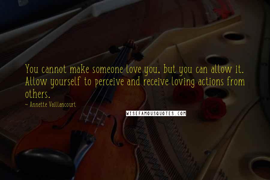 Annette Vaillancourt Quotes: You cannot make someone love you, but you can allow it. Allow yourself to perceive and receive loving actions from others.