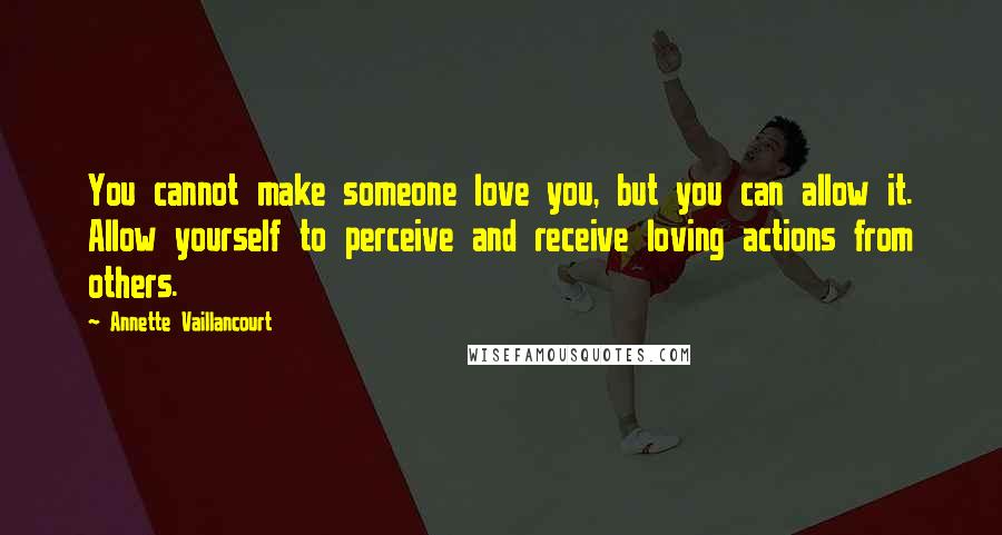 Annette Vaillancourt Quotes: You cannot make someone love you, but you can allow it. Allow yourself to perceive and receive loving actions from others.