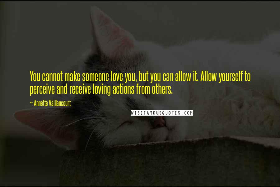 Annette Vaillancourt Quotes: You cannot make someone love you, but you can allow it. Allow yourself to perceive and receive loving actions from others.