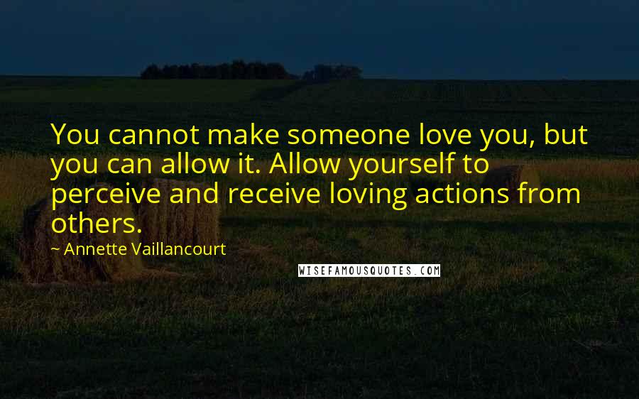 Annette Vaillancourt Quotes: You cannot make someone love you, but you can allow it. Allow yourself to perceive and receive loving actions from others.