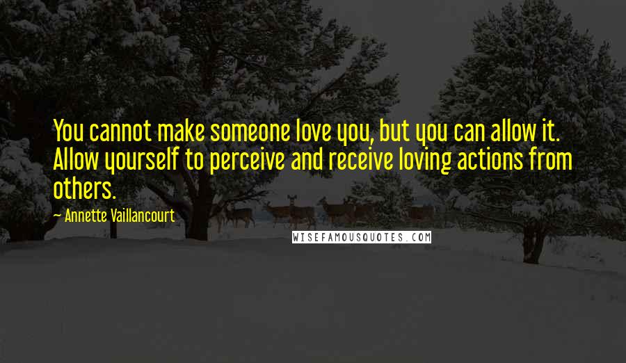 Annette Vaillancourt Quotes: You cannot make someone love you, but you can allow it. Allow yourself to perceive and receive loving actions from others.