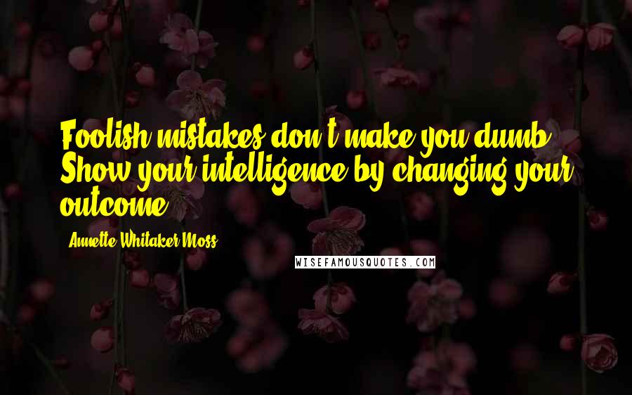 Annette Whitaker-Moss Quotes: Foolish mistakes don't make you dumb. Show your intelligence by changing your outcome.