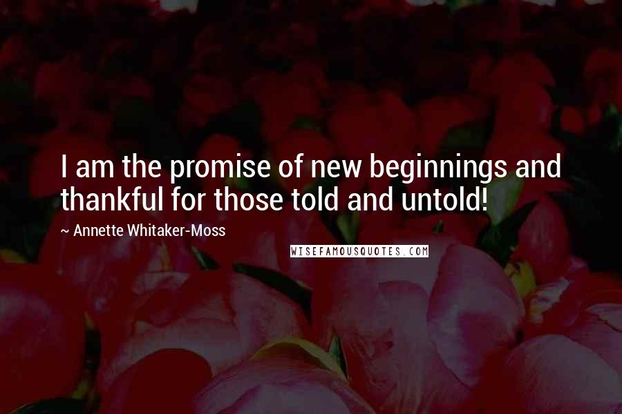 Annette Whitaker-Moss Quotes: I am the promise of new beginnings and thankful for those told and untold!