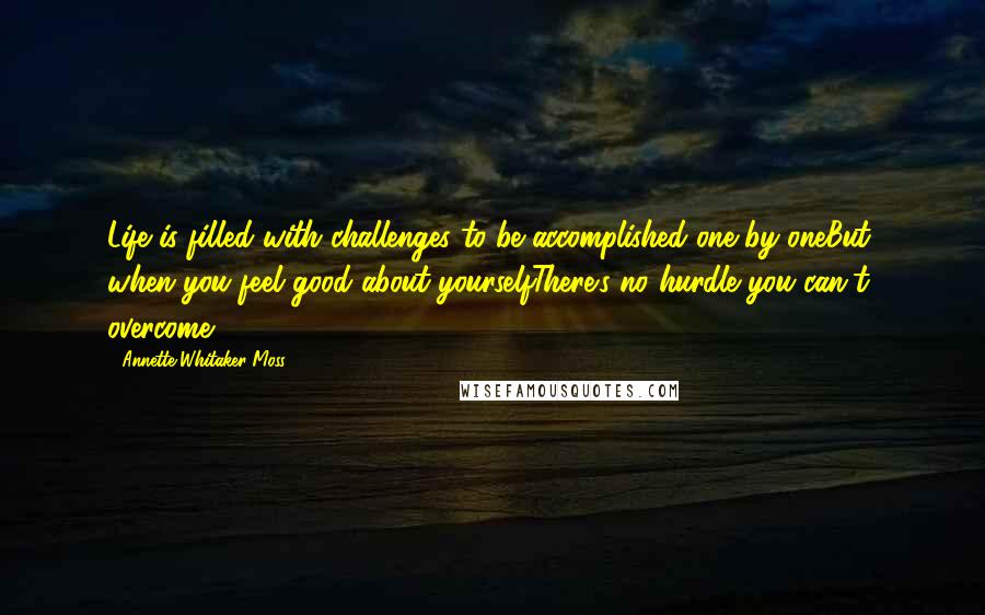 Annette Whitaker-Moss Quotes: Life is filled with challenges to be accomplished one by oneBut, when you feel good about yourselfThere's no hurdle you can't overcome!