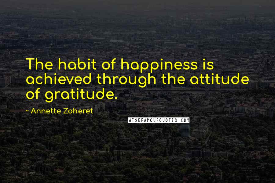 Annette Zoheret Quotes: The habit of happiness is achieved through the attitude of gratitude.