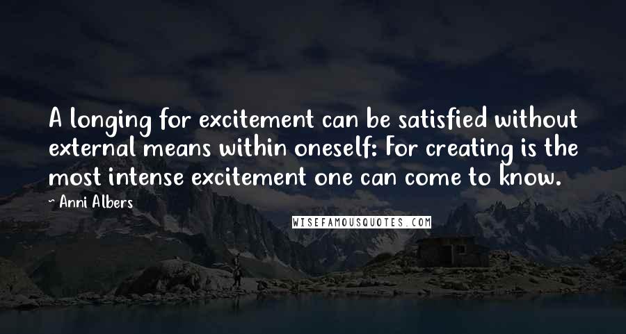 Anni Albers Quotes: A longing for excitement can be satisfied without external means within oneself: For creating is the most intense excitement one can come to know.