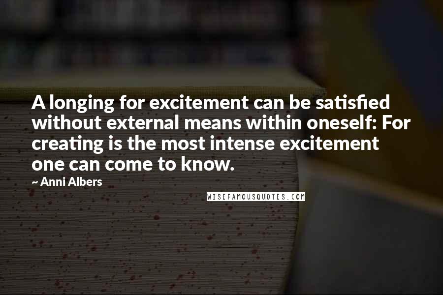 Anni Albers Quotes: A longing for excitement can be satisfied without external means within oneself: For creating is the most intense excitement one can come to know.