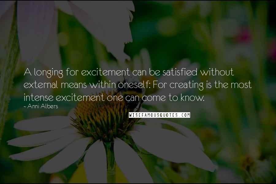 Anni Albers Quotes: A longing for excitement can be satisfied without external means within oneself: For creating is the most intense excitement one can come to know.