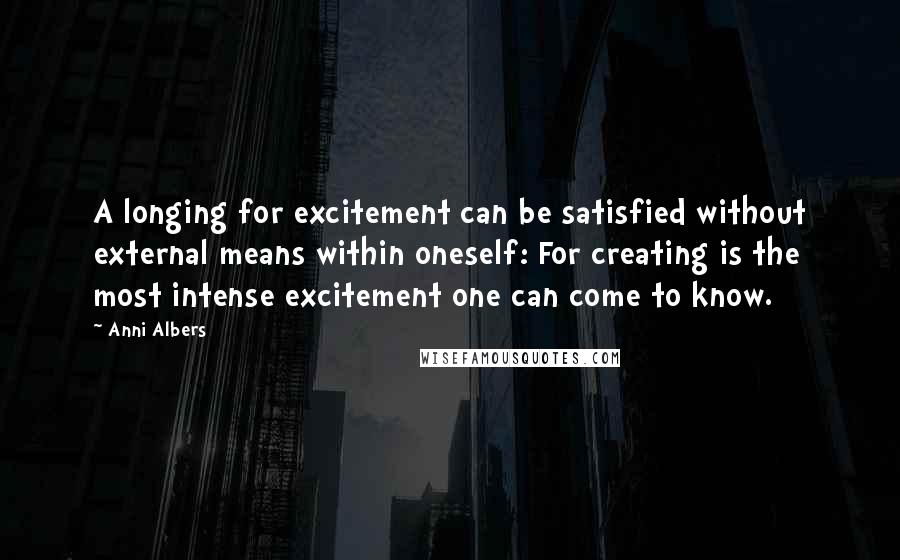 Anni Albers Quotes: A longing for excitement can be satisfied without external means within oneself: For creating is the most intense excitement one can come to know.