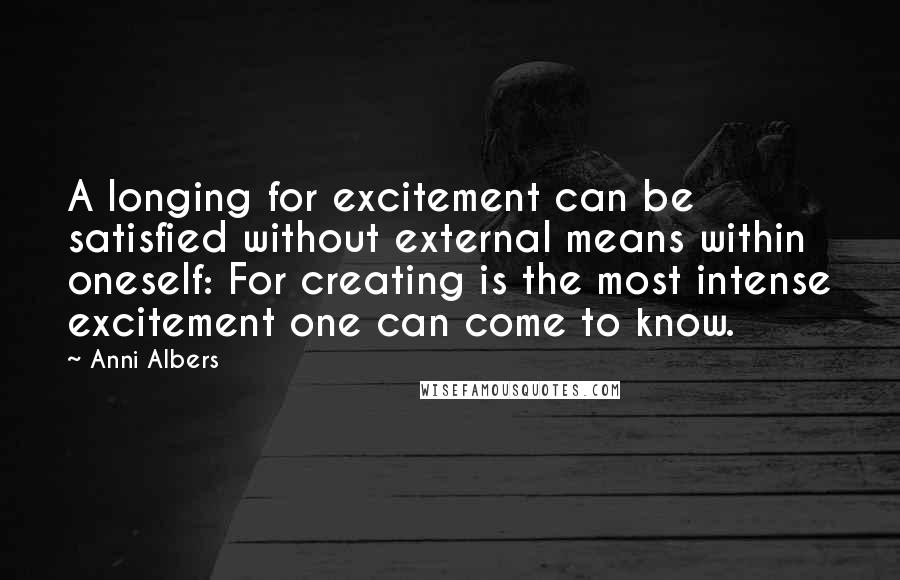 Anni Albers Quotes: A longing for excitement can be satisfied without external means within oneself: For creating is the most intense excitement one can come to know.