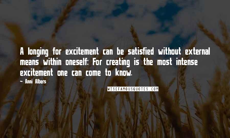 Anni Albers Quotes: A longing for excitement can be satisfied without external means within oneself: For creating is the most intense excitement one can come to know.