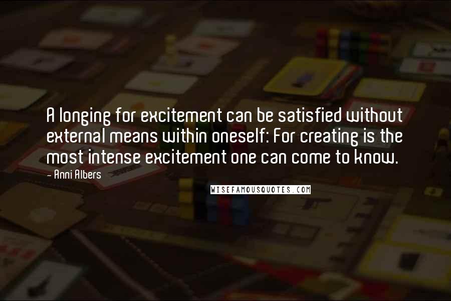 Anni Albers Quotes: A longing for excitement can be satisfied without external means within oneself: For creating is the most intense excitement one can come to know.