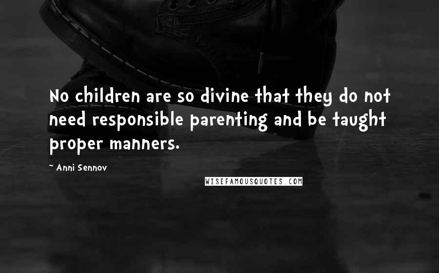 Anni Sennov Quotes: No children are so divine that they do not need responsible parenting and be taught proper manners.