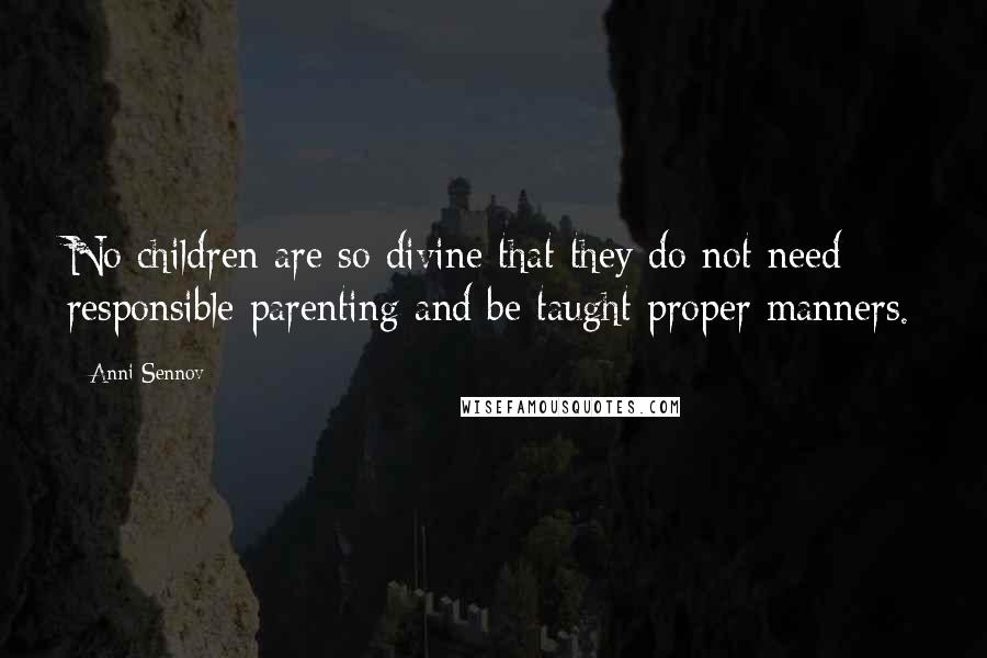 Anni Sennov Quotes: No children are so divine that they do not need responsible parenting and be taught proper manners.