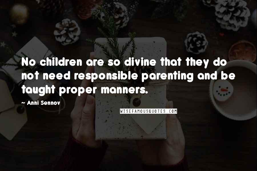 Anni Sennov Quotes: No children are so divine that they do not need responsible parenting and be taught proper manners.