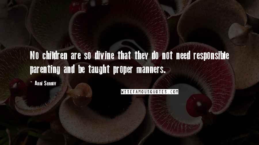 Anni Sennov Quotes: No children are so divine that they do not need responsible parenting and be taught proper manners.