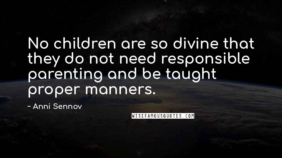Anni Sennov Quotes: No children are so divine that they do not need responsible parenting and be taught proper manners.