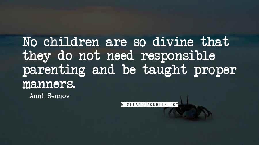 Anni Sennov Quotes: No children are so divine that they do not need responsible parenting and be taught proper manners.