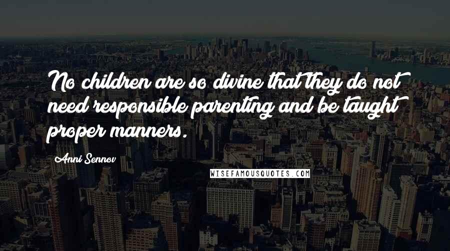 Anni Sennov Quotes: No children are so divine that they do not need responsible parenting and be taught proper manners.