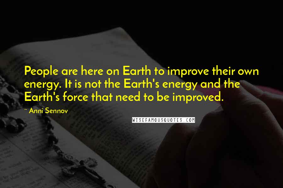 Anni Sennov Quotes: People are here on Earth to improve their own energy. It is not the Earth's energy and the Earth's force that need to be improved.