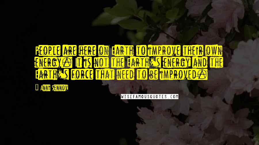 Anni Sennov Quotes: People are here on Earth to improve their own energy. It is not the Earth's energy and the Earth's force that need to be improved.