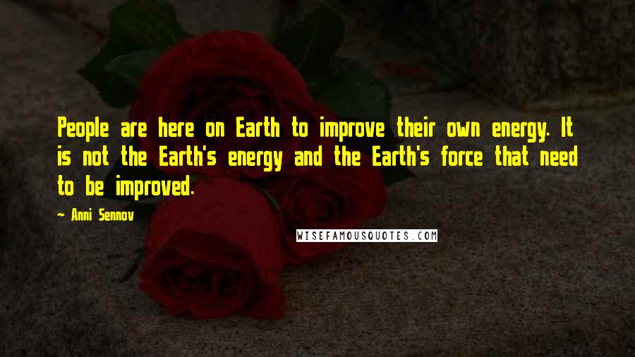 Anni Sennov Quotes: People are here on Earth to improve their own energy. It is not the Earth's energy and the Earth's force that need to be improved.