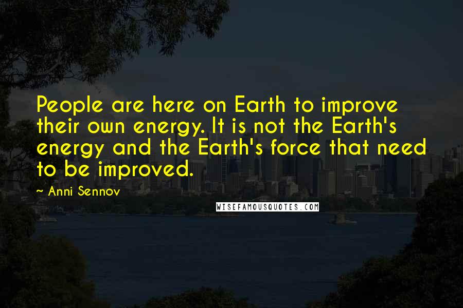 Anni Sennov Quotes: People are here on Earth to improve their own energy. It is not the Earth's energy and the Earth's force that need to be improved.