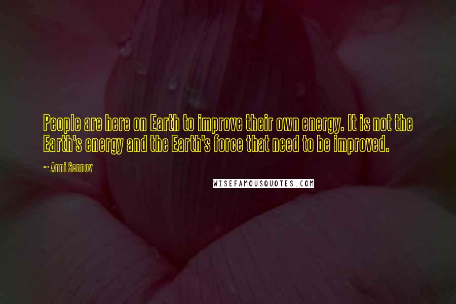 Anni Sennov Quotes: People are here on Earth to improve their own energy. It is not the Earth's energy and the Earth's force that need to be improved.