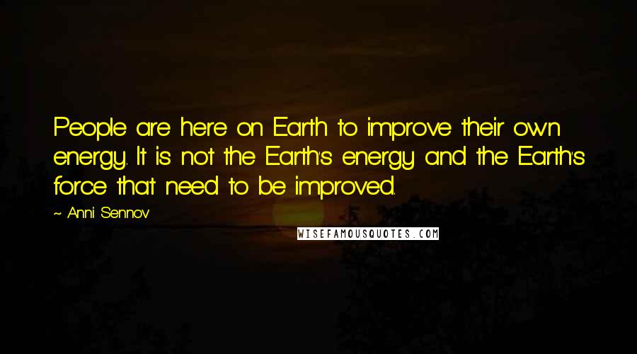 Anni Sennov Quotes: People are here on Earth to improve their own energy. It is not the Earth's energy and the Earth's force that need to be improved.